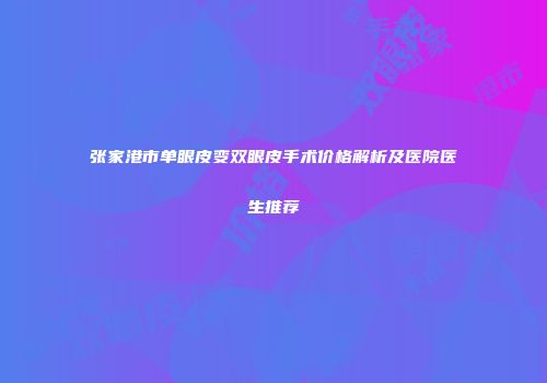 张家港市单眼皮变双眼皮手术价格解析及医院医生推荐