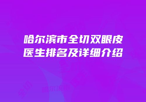 哈尔滨市全切双眼皮医生排名及详细介绍