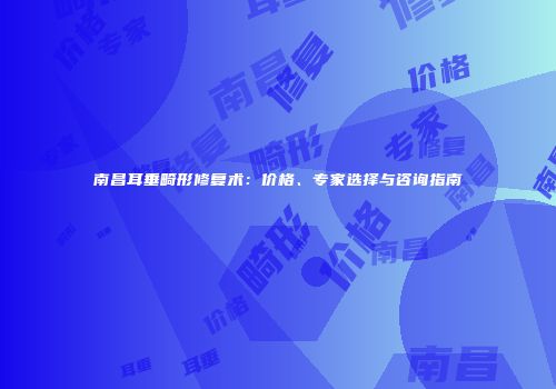 南昌耳垂畸形修复术：价格、专家选择与咨询指南