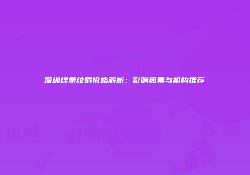 深圳线条纹眉价格解析：影响因素与机构推荐