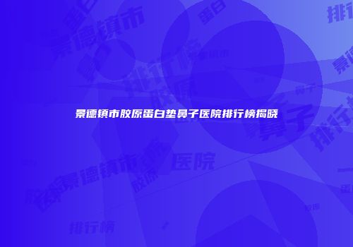 景德镇市胶原蛋白垫鼻子医院排行榜揭晓