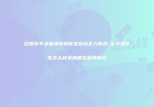日照市手术重建外耳医生排名实力整合-王华清医生怎么样亲身体验案例曝光