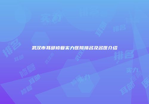武汉市耳部修复实力医院排名及名医介绍