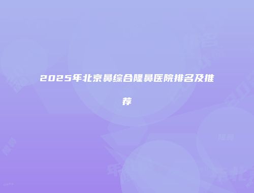 2025年北京鼻综合隆鼻医院排名及推荐