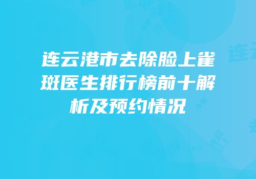 连云港市去除脸上雀斑医生排行榜前十解析及预约情况