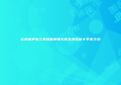 云南省伊维兰美容面部填充医生排名前十专家介绍