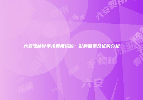 六安除皱针手术费用揭秘：影响因素及优势分析