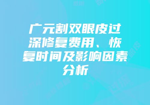 广元割双眼皮过深修复费用、恢复时间及影响因素分析