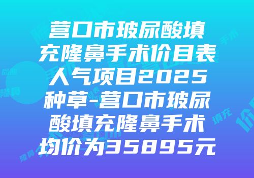 营口市玻尿酸填充隆鼻手术价目表人气项目2025种草-营口市玻尿酸填充隆鼻手术均价为35895元