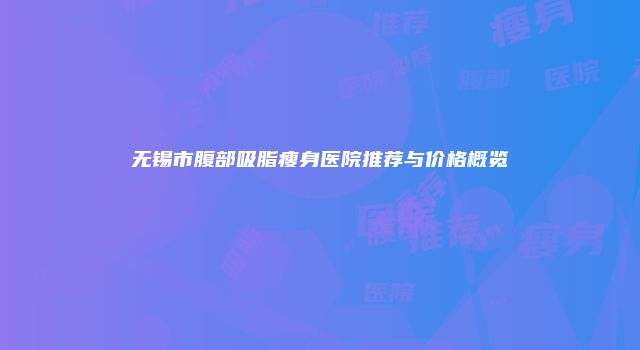 无锡市腹部吸脂瘦身医院推荐与价格概览