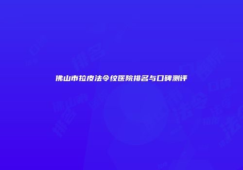 佛山市拉皮法令纹医院排名与口碑测评