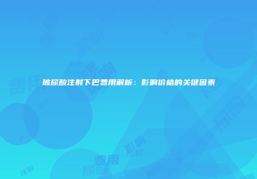 玻尿酸注射下巴费用解析：影响价格的关键因素