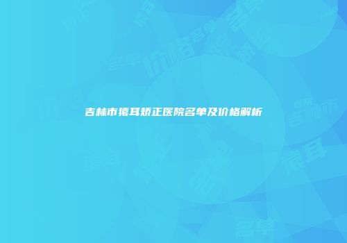 吉林市猿耳矫正医院名单及价格解析