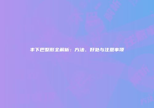 丰下巴整形全解析：方法、好处与注意事项