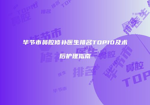 毕节市鼻腔修补医生排名TOP10及术后护理指南