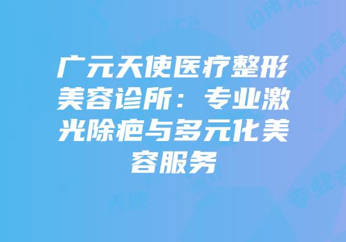 广元天使医疗整形美容诊所：专业激光除疤与多元化美容服务