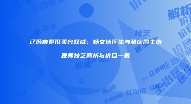 辽源市整形美容权威：杨文博医生与张庆国主治医师技艺解析与价目一览
