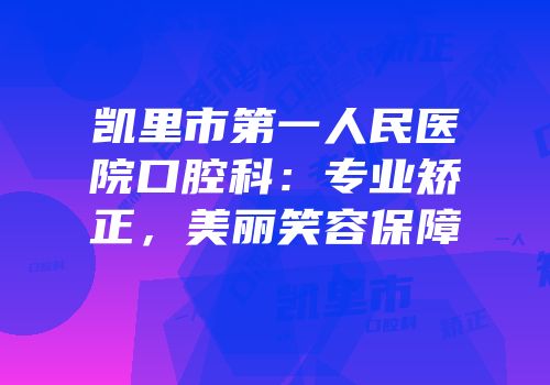 凯里市第一人民医院口腔科：专业矫正，美丽笑容保障