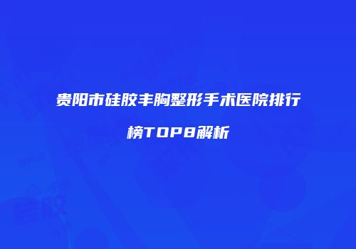 贵阳市硅胶丰胸整形手术医院排行榜TOP8解析