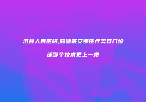 淇县人民医院,鹤壁戴安娜医疗美容门诊部哪个技术更上一楼