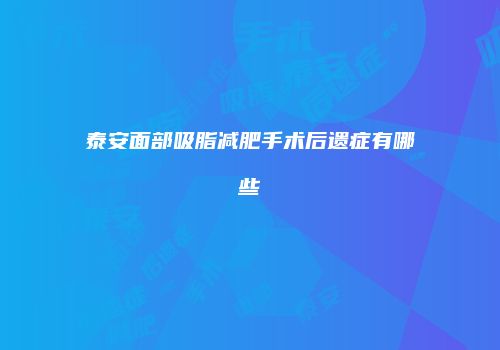 泰安面部吸脂减肥手术后遗症有哪些