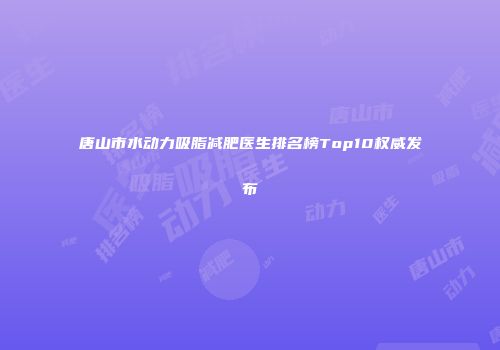 唐山市水动力吸脂减肥医生排名榜Top10权威发布