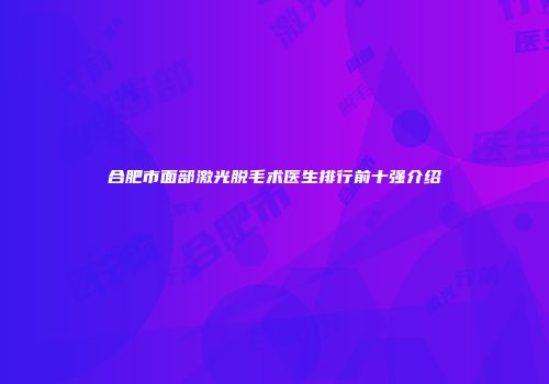 合肥市面部激光脱毛术医生排行前十强介绍