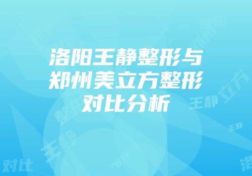 洛阳王静整形与郑州美立方整形对比分析