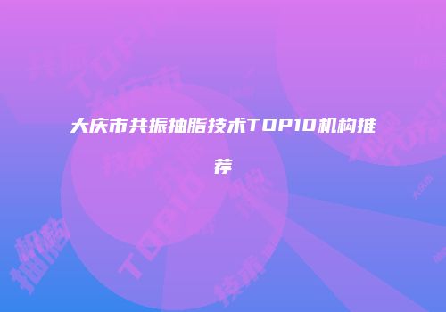 大庆市共振抽脂技术TOP10机构推荐