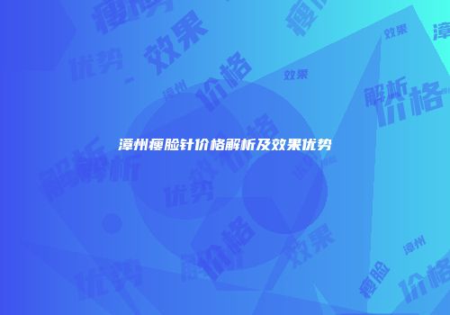 漳州瘦脸针价格解析及效果优势