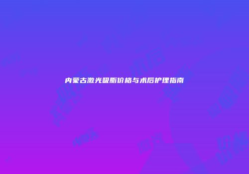 内蒙古激光吸脂价格与术后护理指南