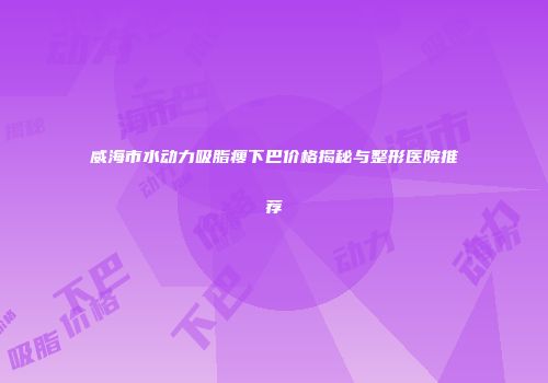 威海市水动力吸脂瘦下巴价格揭秘与整形医院推荐