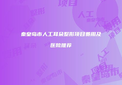 秦皇岛市人工耳朵整形项目费用及医院推荐