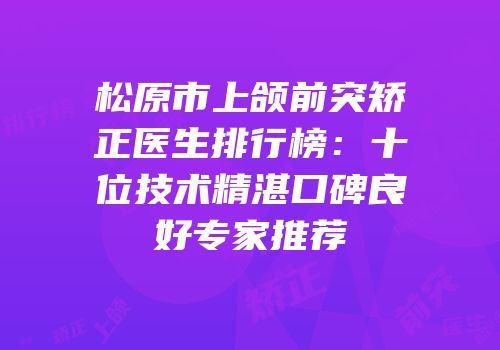 松原市上颌前突矫正医生排行榜：十位技术精湛口碑良好专家推荐