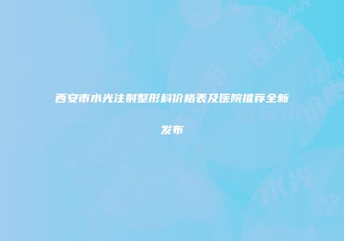 西安市水光注射整形科价格表及医院推荐全新发布