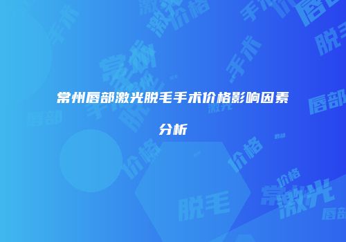 常州唇部激光脱毛手术价格影响因素分析