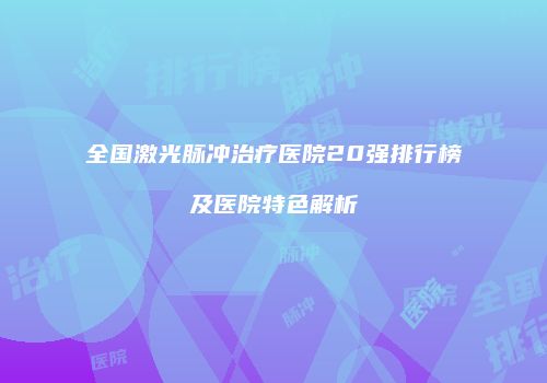 全国激光脉冲治疗医院20强排行榜及医院特色解析