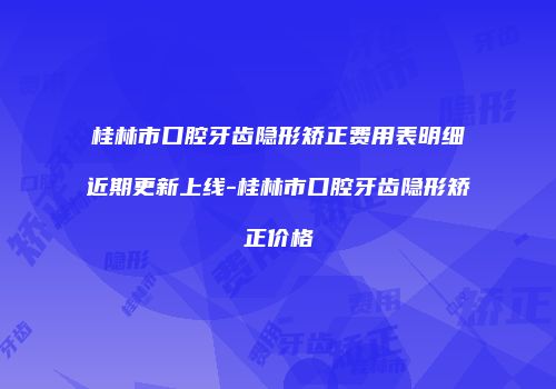 桂林市口腔牙齿隐形矫正费用表明细近期更新上线-桂林市口腔牙齿隐形矫正价格