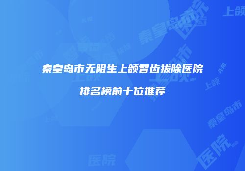秦皇岛市无阻生上颌智齿拔除医院排名榜前十位推荐