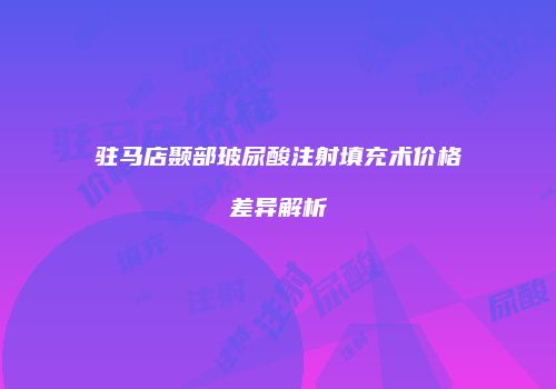 驻马店颞部玻尿酸注射填充术价格差异解析