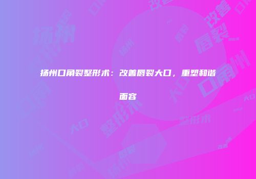 扬州口角裂整形术：改善唇裂大口，重塑和谐面容
