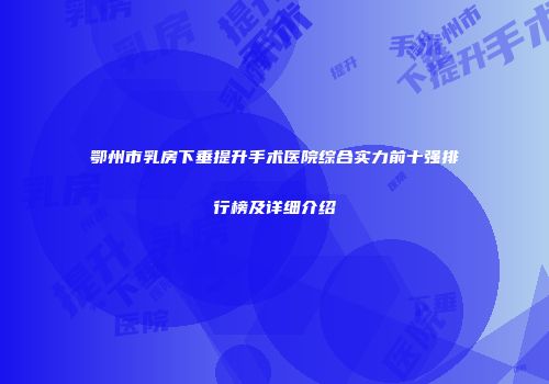 鄂州市乳房下垂提升手术医院综合实力前十强排行榜及详细介绍