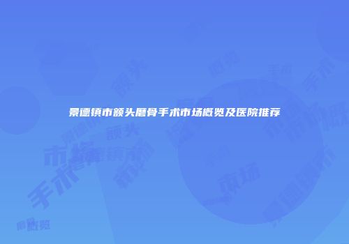 景德镇市额头磨骨手术市场概览及医院推荐
