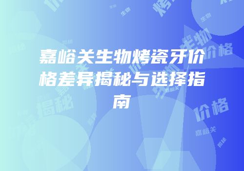 嘉峪关生物烤瓷牙价格差异揭秘与选择指南