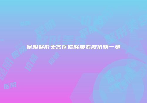 昆明整形美容医院除皱紧肤价格一览