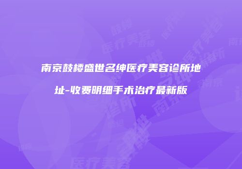 南京鼓楼盛世名绅医疗美容诊所地址-收费明细手术治疗最新版