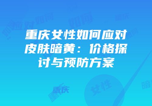 重庆女性如何应对皮肤暗黄：价格探讨与预防方案