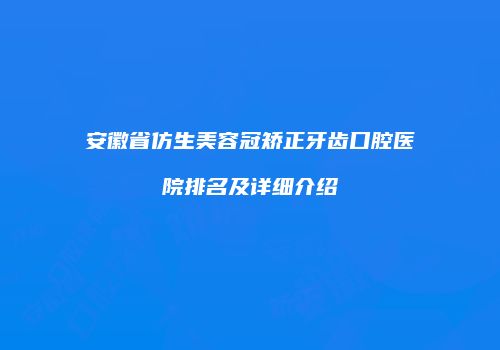 安徽省仿生美容冠矫正牙齿口腔医院排名及详细介绍