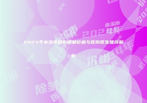 2025年本溪市隐形除皱价格与医院医生推荐解析