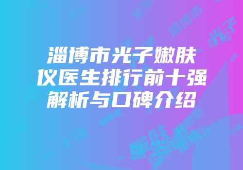 淄博市光子嫩肤仪医生排行前十强解析与口碑介绍